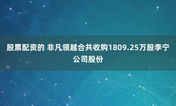 股票配资的 非凡领越合共收购1809.25万股李宁公司股份