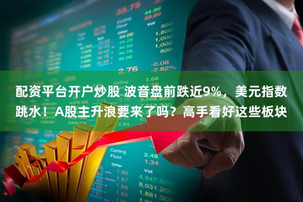 配资平台开户炒股 波音盘前跌近9%，美元指数跳水！A股主升浪要来了吗？高手看好这些板块