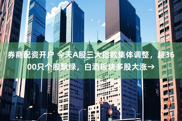 券商配资开户 今天A股三大指数集体调整，超3600只个股飘绿，白酒板块多股大涨→
