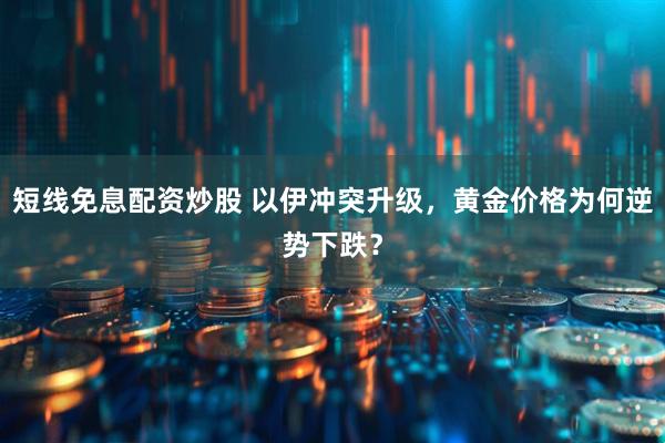 短线免息配资炒股 以伊冲突升级，黄金价格为何逆势下跌？