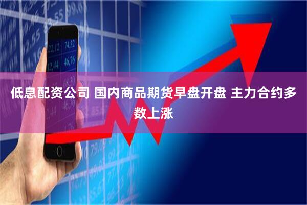 低息配资公司 国内商品期货早盘开盘 主力合约多数上涨