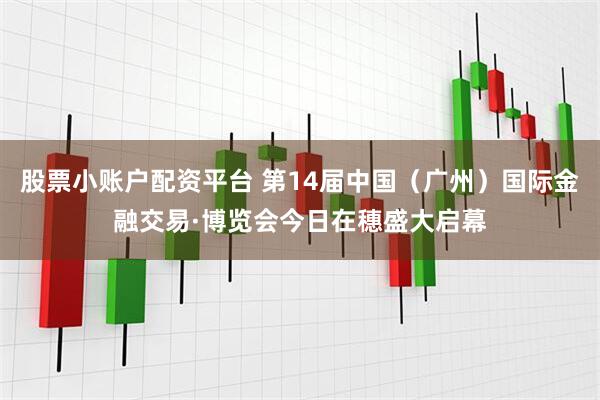 股票小账户配资平台 第14届中国（广州）国际金融交易·博览会今日在穗盛大启幕