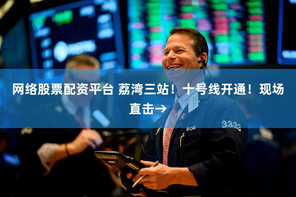 网络股票配资平台 荔湾三站！十号线开通！现场直击→