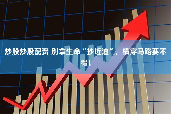 炒股炒股配资 别拿生命“抄近道”，横穿马路要不得！