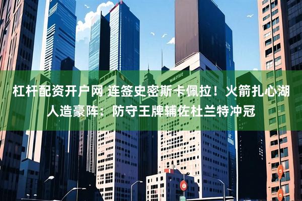 杠杆配资开户网 连签史密斯卡佩拉！火箭扎心湖人造豪阵：防守王牌辅佐杜兰特冲冠
