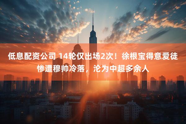 低息配资公司 14轮仅出场2次！徐根宝得意爱徒惨遭穆帅冷落，沦为中超多余人