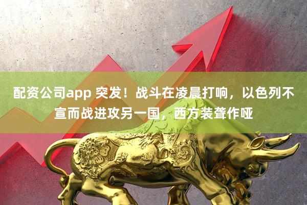 配资公司app 突发！战斗在凌晨打响，以色列不宣而战进攻另一国，西方装聋作哑