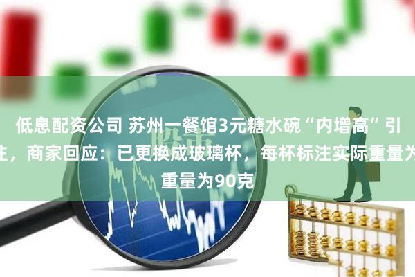 低息配资公司 苏州一餐馆3元糖水碗“内增高”引发关注，商家回应：已更换成玻璃杯，每杯标注实际重量为90克
