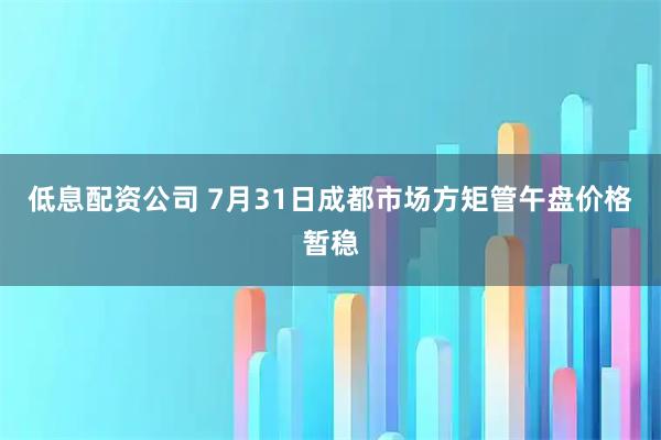 低息配资公司 7月31日成都市场方矩管午盘价格暂稳