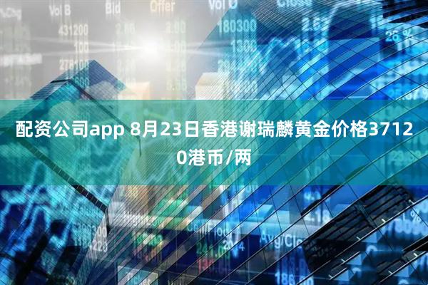 配资公司app 8月23日香港谢瑞麟黄金价格37120港币/两