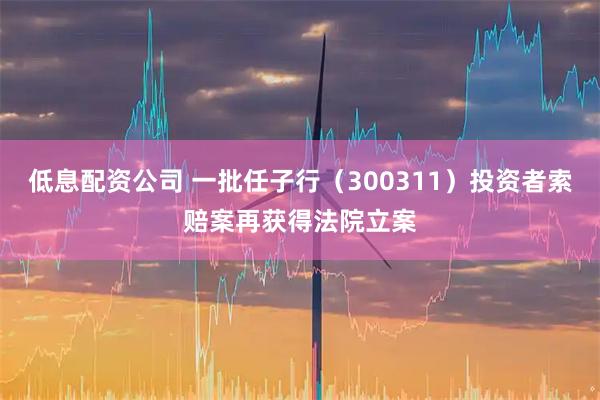 低息配资公司 一批任子行（300311）投资者索赔案再获得法院立案
