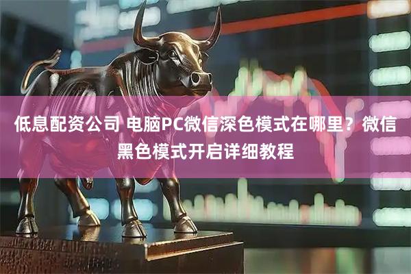 低息配资公司 电脑PC微信深色模式在哪里？微信黑色模式开启详细教程