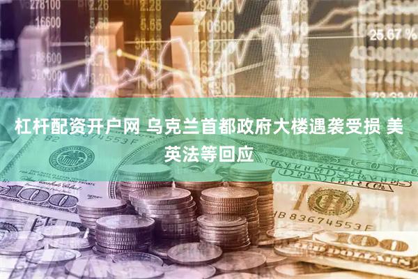 杠杆配资开户网 乌克兰首都政府大楼遇袭受损 美英法等回应