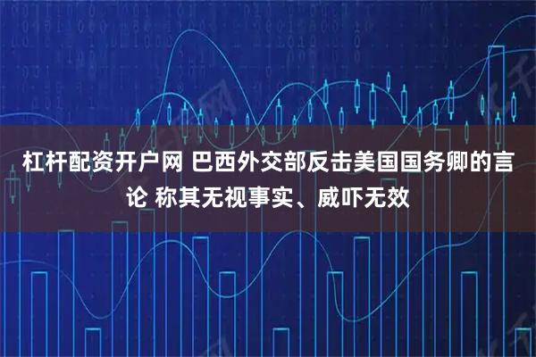 杠杆配资开户网 巴西外交部反击美国国务卿的言论 称其无视事实、威吓无效