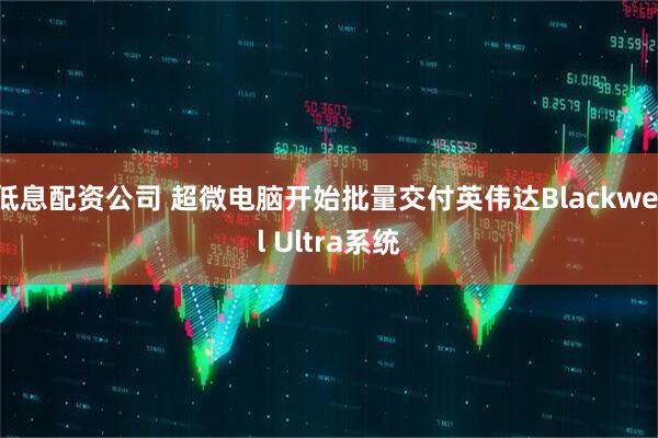 低息配资公司 超微电脑开始批量交付英伟达Blackwell Ultra系统