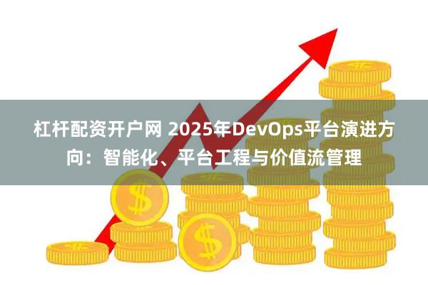 杠杆配资开户网 2025年DevOps平台演进方向：智能化、平台工程与价值流管理