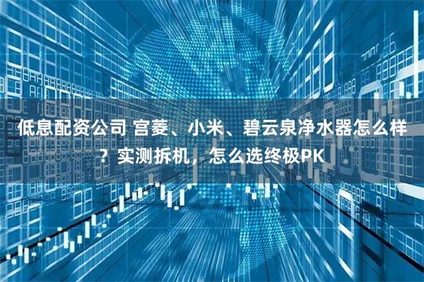 低息配资公司 宫菱、小米、碧云泉净水器怎么样？实测拆机，怎么选终极PK