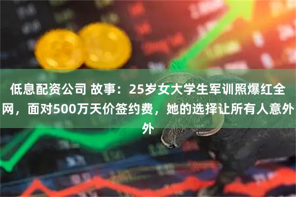 低息配资公司 故事：25岁女大学生军训照爆红全网，面对500万天价签约费，她的选择让所有人意外