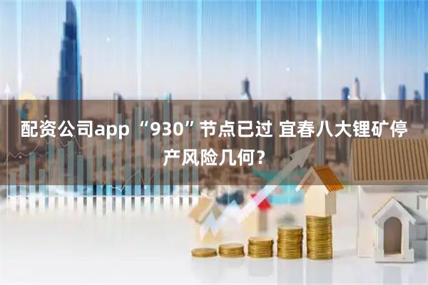 配资公司app “930”节点已过 宜春八大锂矿停产风险几何？