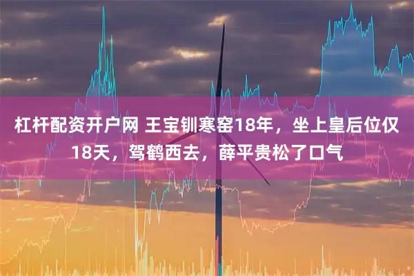 杠杆配资开户网 王宝钏寒窑18年，坐上皇后位仅18天，驾鹤西去，薛平贵松了口气