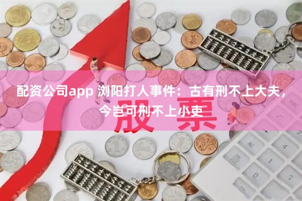 配资公司app 浏阳打人事件：古有刑不上大夫，今岂可刑不上小吏