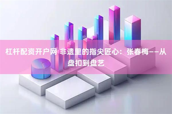 杠杆配资开户网 非遗里的指尖匠心：张春梅——从盘扣到盘艺
