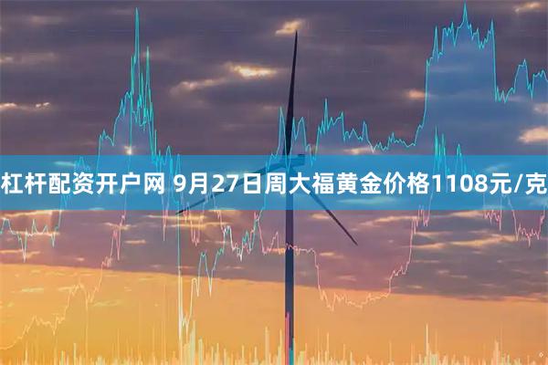 杠杆配资开户网 9月27日周大福黄金价格1108元/克