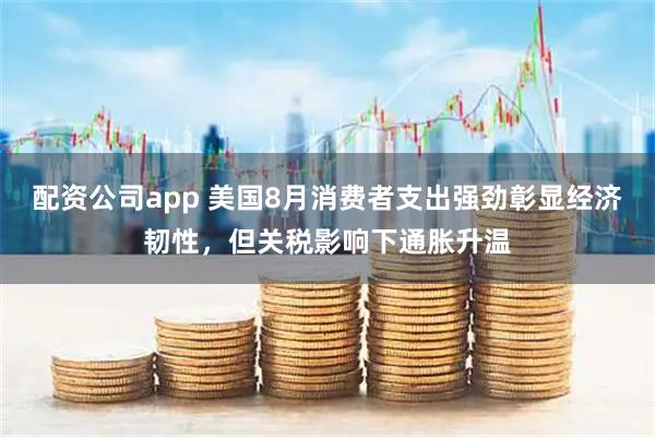 配资公司app 美国8月消费者支出强劲彰显经济韧性，但关税影响下通胀升温