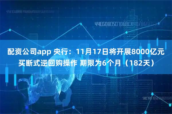 配资公司app 央行：11月17日将开展8000亿元买断式逆回购操作 期限为6个月（182天）