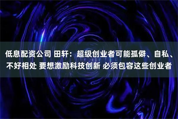 低息配资公司 田轩：超级创业者可能孤僻、自私、不好相处 要想激励科技创新 必须包容这些创业者