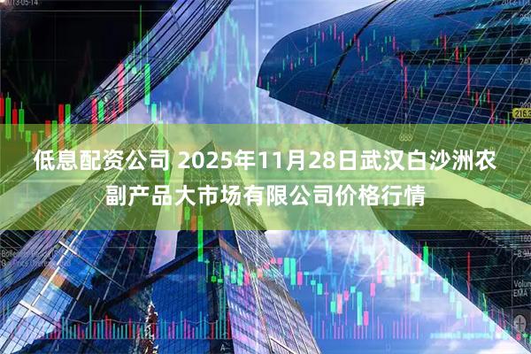 低息配资公司 2025年11月28日武汉白沙洲农副产品大市场有限公司价格行情