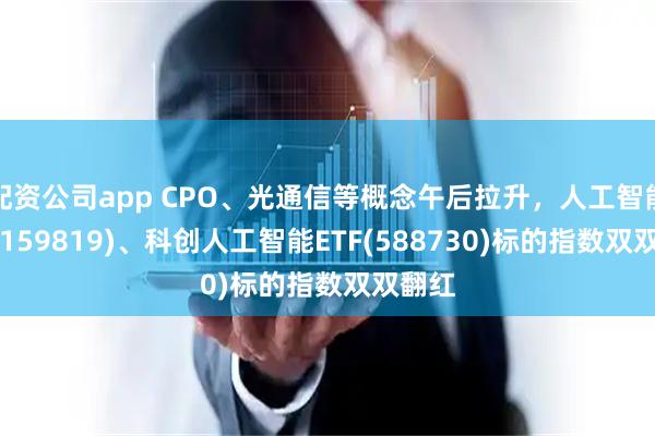 配资公司app CPO、光通信等概念午后拉升，人工智能ETF(159819)、科创人工智能ETF(588730)标的指数双双翻红