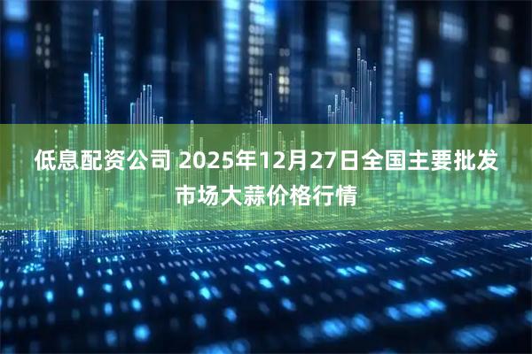 低息配资公司 2025年12月27日全国主要批发市场大蒜价格行情