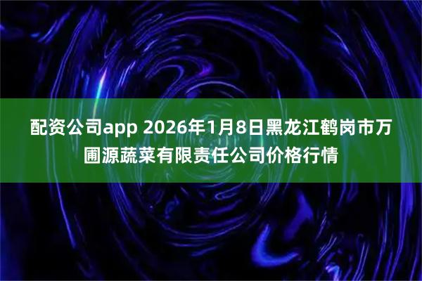 配资公司app 2026年1月8日黑龙江鹤岗市万圃源蔬菜有限责任公司价格行情