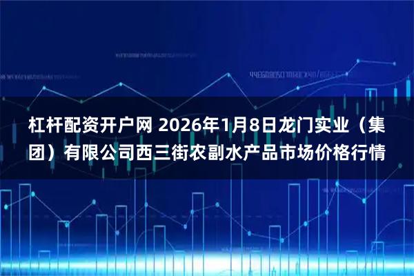 杠杆配资开户网 2026年1月8日龙门实业（集团）有限公司西三街农副水产品市场价格行情