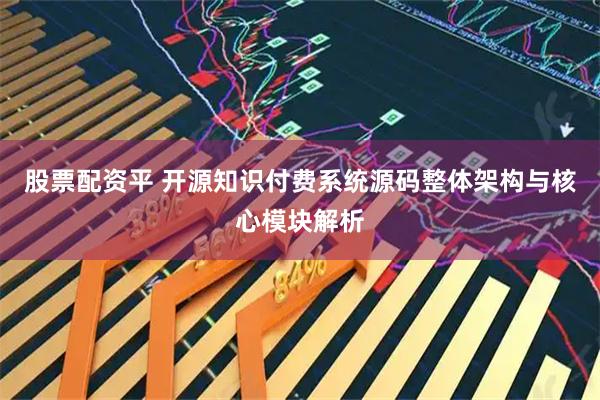 股票配资平 开源知识付费系统源码整体架构与核心模块解析