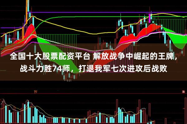 全国十大股票配资平台 解放战争中崛起的王牌，战斗力胜74师，打退我军七次进攻后战败
