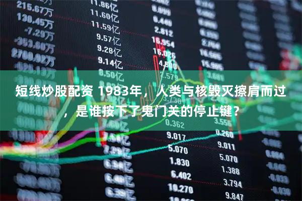 短线炒股配资 1983年，人类与核毁灭擦肩而过，是谁按下了鬼门关的停止键？
