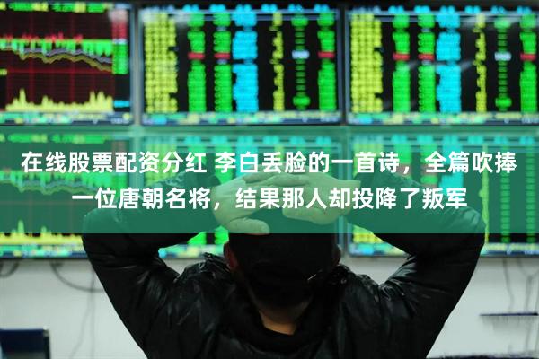 在线股票配资分红 李白丢脸的一首诗，全篇吹捧一位唐朝名将，结果那人却投降了叛军