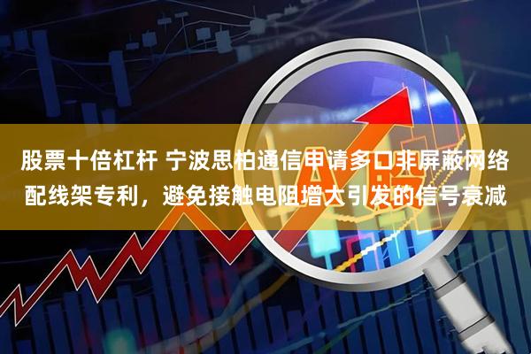 股票十倍杠杆 宁波思柏通信申请多口非屏蔽网络配线架专利，避免接触电阻增大引发的信号衰减